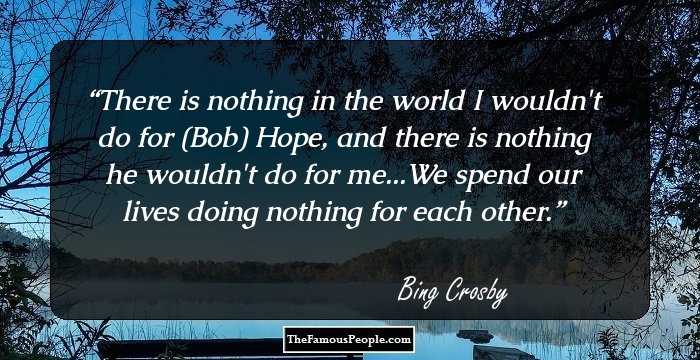 There is nothing in the world I wouldn't do for (Bob) Hope, and there is nothing he wouldn't do for me...We spend our lives doing nothing for each other.