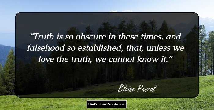 Truth is so obscure in these times, and falsehood so established, that, unless we love the truth, we cannot know it.