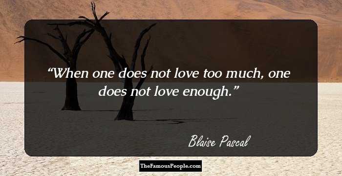 When one does not love too much, one does not love enough.