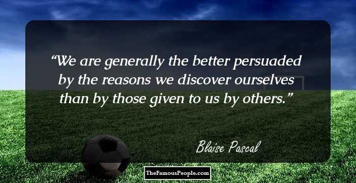 We are generally the better persuaded by the reasons we discover ourselves than by those given to us by others.
