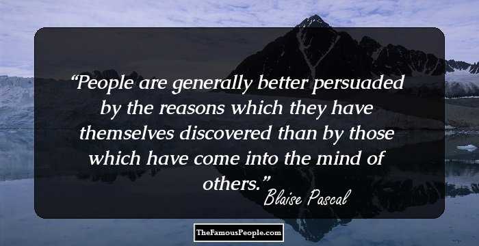 People are generally better persuaded by the reasons which they have themselves discovered than by those which have come into the mind of others.