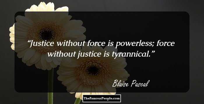 Justice without force is powerless; force without justice is tyrannical.