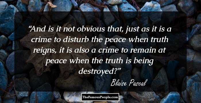 And is it not obvious that, just as it is a crime to disturb the peace when truth reigns, it is also a crime to remain at peace when the truth is being destroyed?