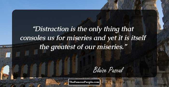 Distraction is the only thing that consoles us for miseries and yet it is itself the greatest of our miseries.