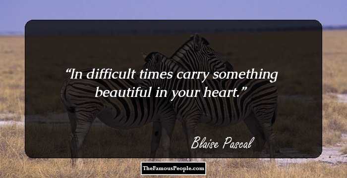 In difficult times carry something beautiful in your heart.