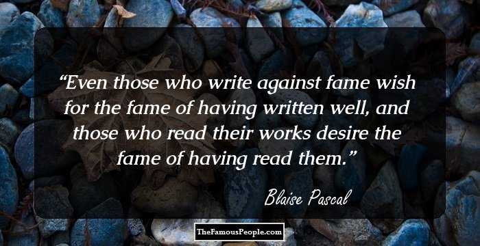 Even those who write against fame wish for the fame of having written well, and those who read their works desire the fame of having read them.