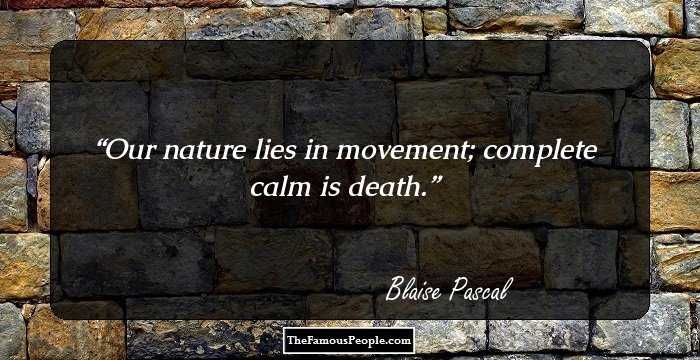 Our nature lies in movement; complete calm is death.