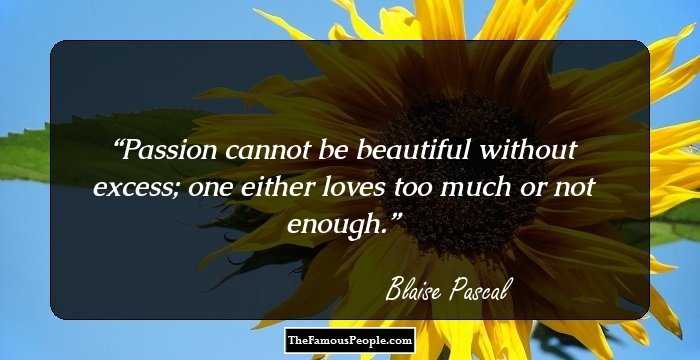 Passion cannot be beautiful without excess; one either loves too much or not enough.