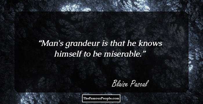 Man's grandeur is that he knows himself to be miserable.