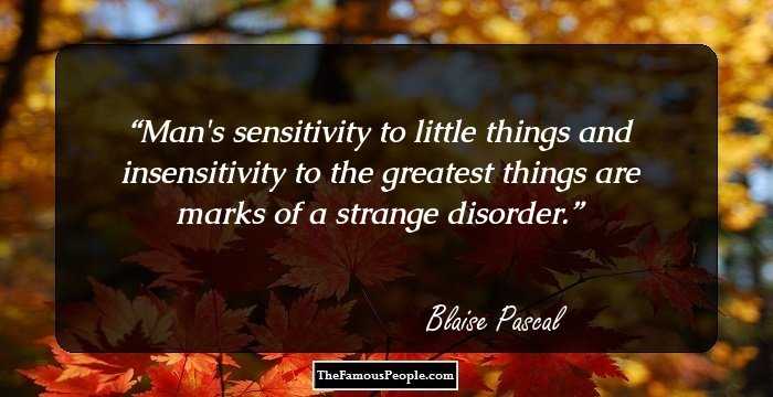 Man's sensitivity to little things and insensitivity to the greatest things are marks of a strange disorder.