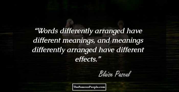 Words differently arranged have different meanings, and meanings differently arranged have different effects.