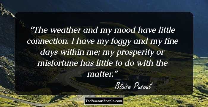 The weather and my mood have little connection. I have my foggy and my fine days within me; my prosperity or misfortune has little to do with the matter.
