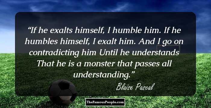 If he exalts himself, I humble him.
If he humbles himself, I exalt him.
And I go on contradicting him
Until he understands
That he is a monster that passes all understanding.