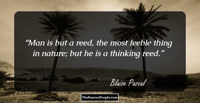 Man is but a reed, the most feeble thing in nature; but he is a thinking reed.