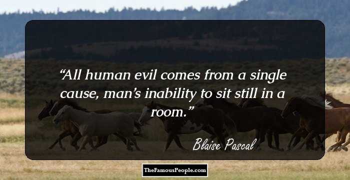 All human evil comes from a single cause, man’s inability to sit still in a room.