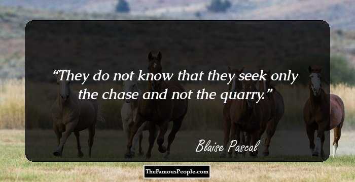 They do not know that they seek only
the chase and not the quarry.