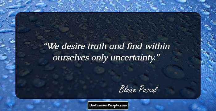 We desire truth and find within ourselves only uncertainty.