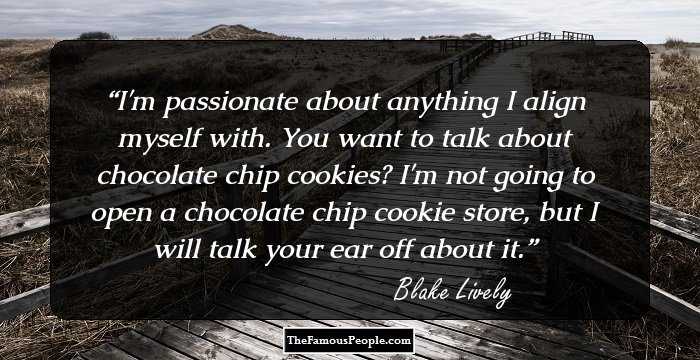 I'm passionate about anything I align myself with. You want to talk about chocolate chip cookies? I'm not going to open a chocolate chip cookie store, but I will talk your ear off about it.
