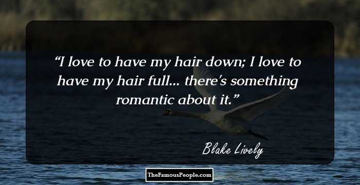 I love to have my hair down; I love to have my hair full... there's something romantic about it.