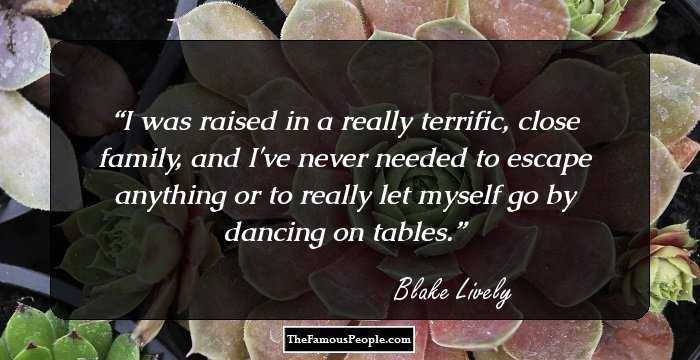 I was raised in a really terrific, close family, and I've never needed to escape anything or to really let myself go by dancing on tables.