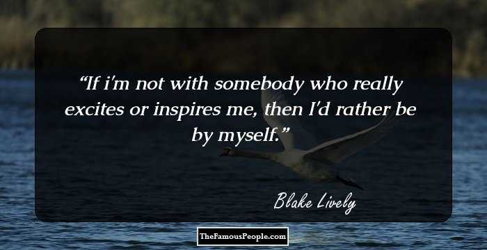 If i'm not with somebody who really excites or inspires me, then I'd rather be by myself.