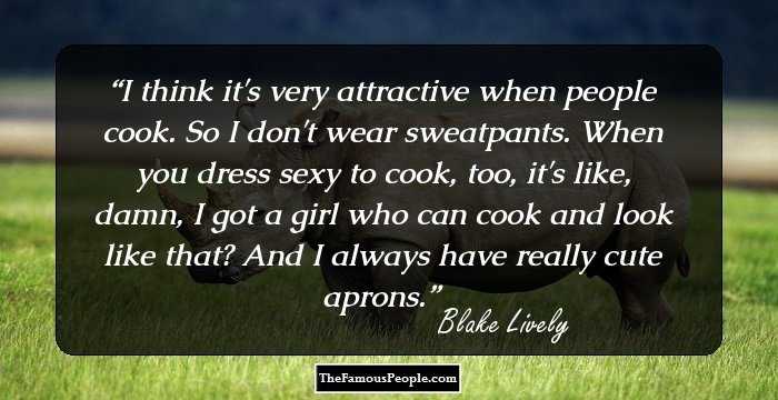 I think it's very attractive when people cook. So I don't wear sweatpants. When you dress sexy to cook, too, it's like, damn, I got a girl who can cook and look like that? And I always have really cute aprons.