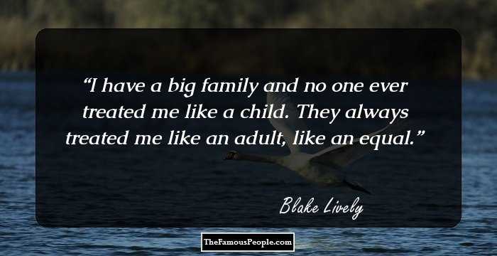 I have a big family and no one ever treated me like a child. They always treated me like an adult, like an equal.