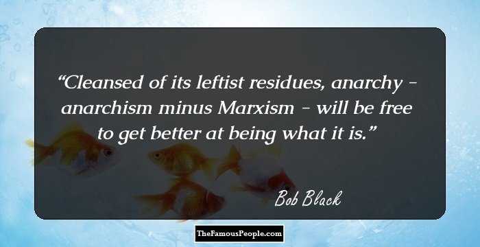 Cleansed of its leftist residues, anarchy - anarchism minus Marxism - will be free to get better at being what it is.