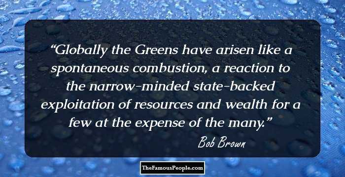 Globally the Greens have arisen like a spontaneous combustion, a reaction to the narrow-minded state-backed exploitation of resources and wealth for a few at the expense of the many.
