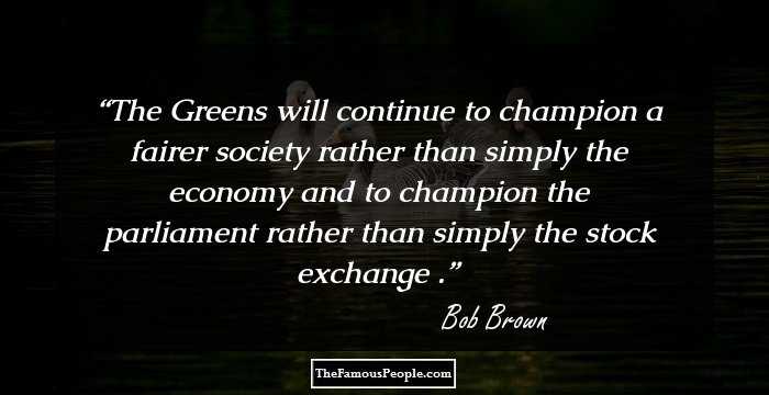 The Greens will continue to champion a fairer society rather than simply the economy and to champion the parliament rather than simply the stock exchange .