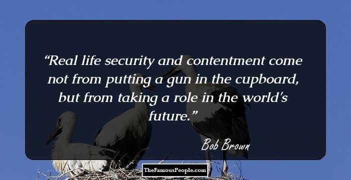 Real life security and contentment come not from putting a gun in the cupboard, but from taking a role in the world's future.