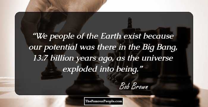 We people of the Earth exist because our potential was there in the Big Bang, 13.7 billion years ago, as the universe exploded into being.
