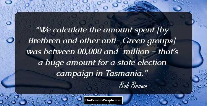 We calculate the amount spent [by Brethren and other anti- Green groups] was between $500,000 and $1 million - that's a huge amount for a state election campaign in Tasmania.