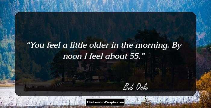 You feel a little older in the morning. By noon I feel about 55.