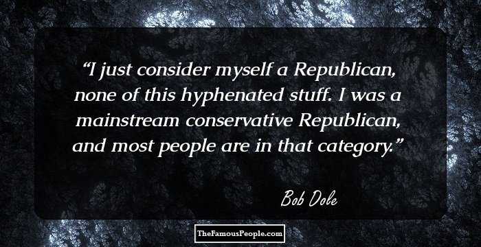 I just consider myself a Republican, none of this hyphenated stuff. I was a mainstream conservative Republican, and most people are in that category.