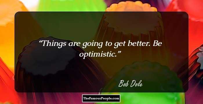 Things are going to get better. Be optimistic.