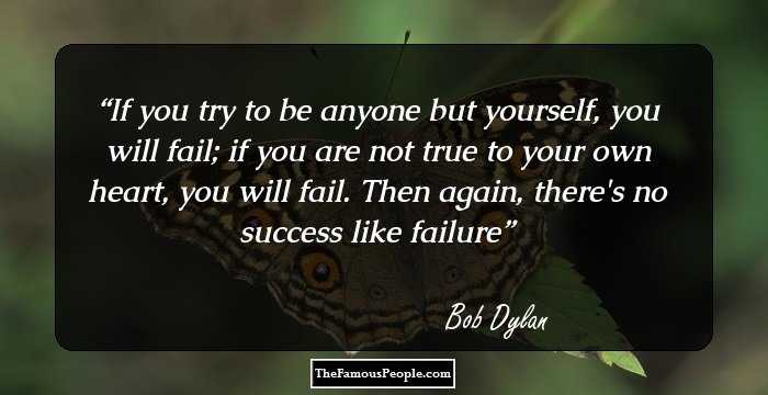If you try to be anyone but yourself, you will fail; if you are not true to your own heart, you will fail. Then again, there's no success like failure