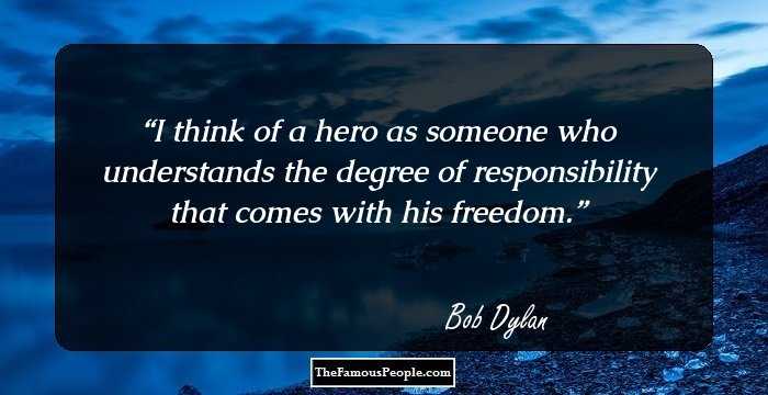 I think of a hero as someone who understands the degree of responsibility that comes with his freedom.