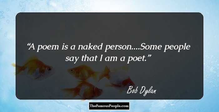 A poem is a naked person....Some people say that I am a poet.