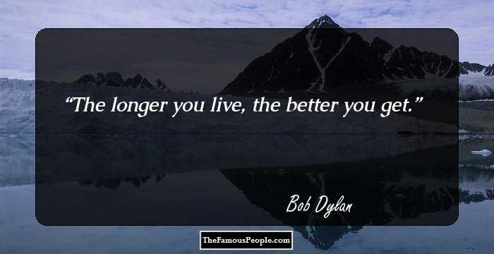 The longer you live, the better you get.