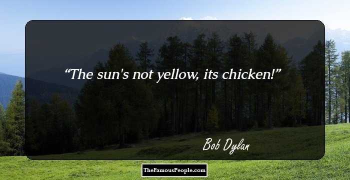 The sun's not yellow, its chicken!