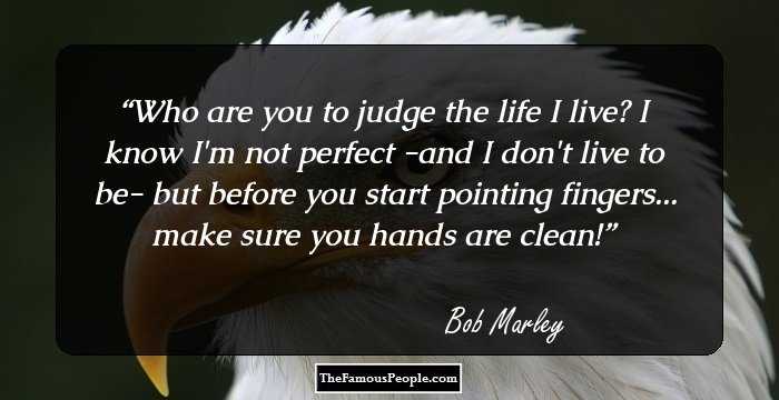 Who are you to judge the life I live?
I know I'm not perfect
-and I don't live to be-
but before you start pointing fingers...
make sure you hands are clean!