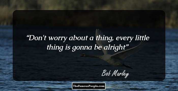 Don't worry about a thing, every little thing is gonna be alright