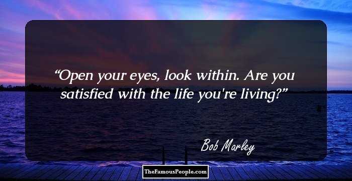 Open your eyes, look within. Are you satisfied with the life you're living?