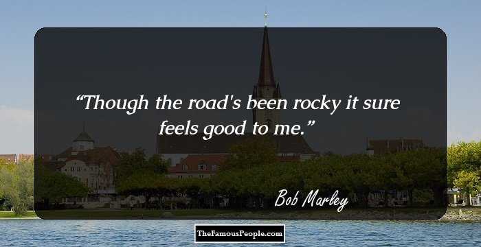 Though the road's been rocky it sure feels good to me.