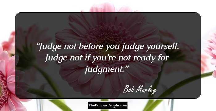 Judge not before you judge yourself. Judge not if you’re not ready for judgment.