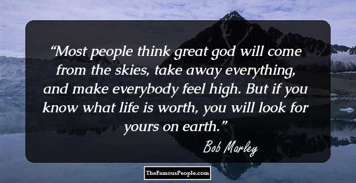 Most people think great god will come from the skies, take away everything, and make everybody feel high. But if you know what life is worth, you will look for yours on earth.