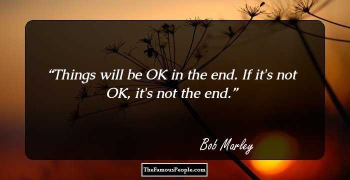 Things will be OK in the end. If it's not OK, it's not the end.