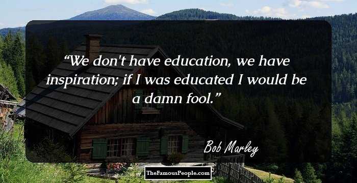 We don't have education, we have inspiration; if I was educated I would be a damn fool.