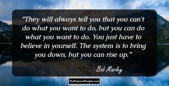 They will always tell you that you can't do what you want to do, but you can do what you want to do. You just have to believe in yourself. The system is to bring you down, but you can rise up.